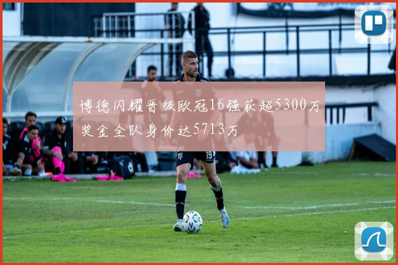 博德闪耀晋级欧冠16强获超5300万奖金全队身价达5713万