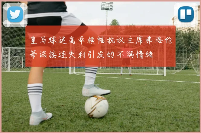皇马球迷高举横幅抗议主席弗洛伦蒂诺接连失利引发的不满情绪