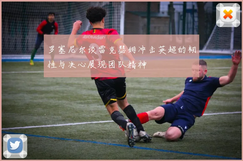 罗塞尼尔谈雷克瑟姆冲击英超的韧性与决心展现团队精神