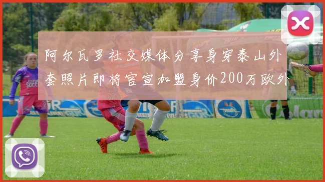 阿尔瓦罗社交媒体分享身穿泰山外套照片即将官宣加盟身价200万欧外援