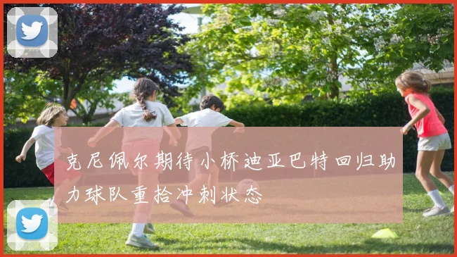克尼佩尔期待小桥迪亚巴特回归助力球队重拾冲刺状态