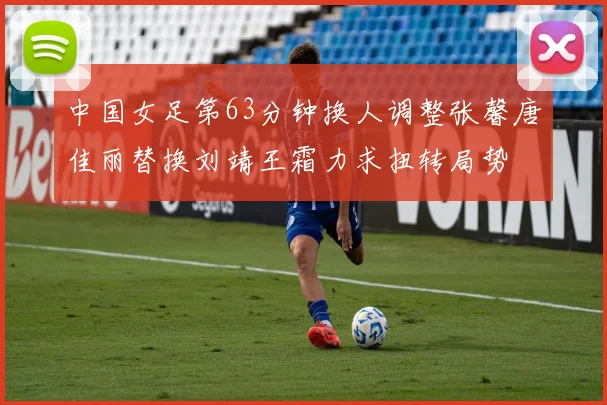 中国女足第63分钟换人调整张馨唐佳丽替换刘靖王霜力求扭转局势