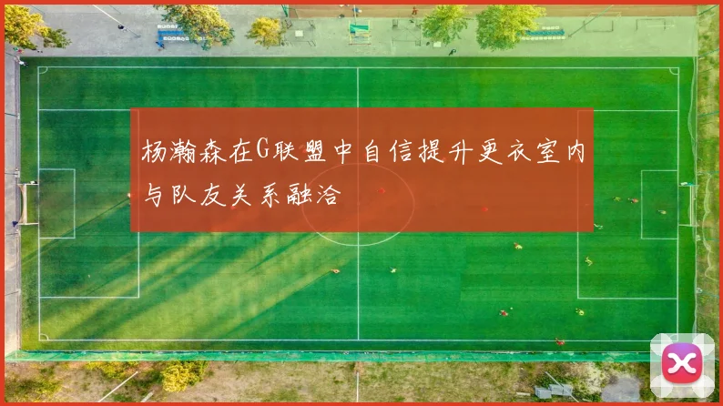 杨瀚森在G联盟中自信提升更衣室内与队友关系融洽