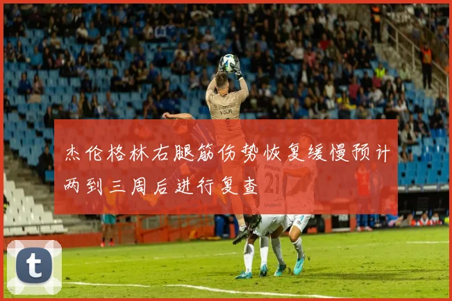 杰伦格林右腿筋伤势恢复缓慢预计两到三周后进行复查