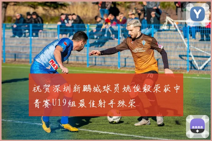 祝贺深圳新鹏城球员姚俊毅荣获中青赛U19组最佳射手殊荣