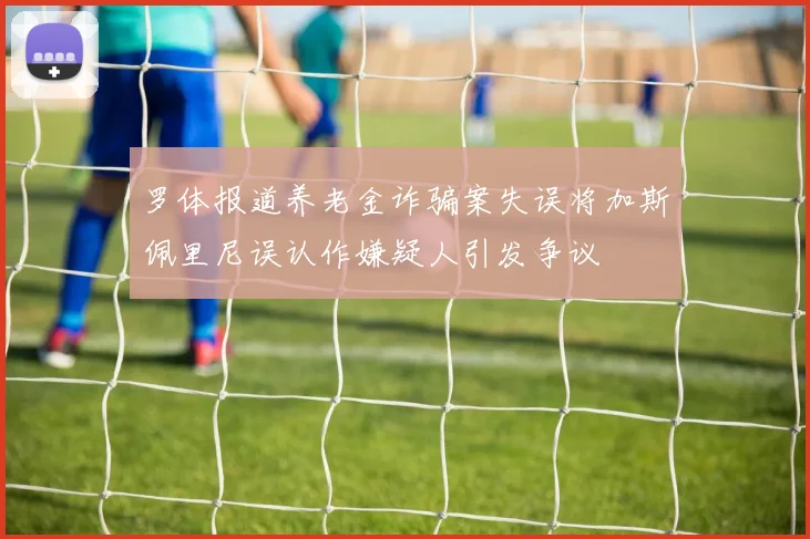 罗体报道养老金诈骗案失误将加斯佩里尼误认作嫌疑人引发争议