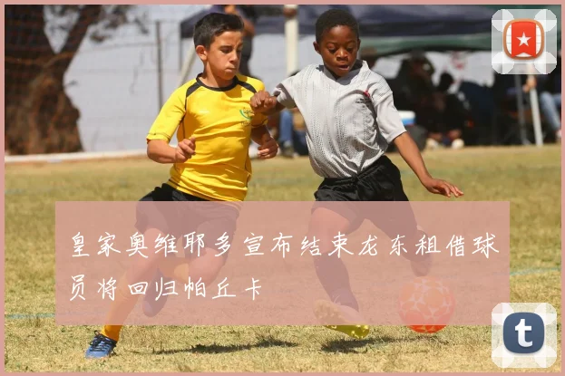 皇家奥维耶多宣布结束龙东租借球员将回归帕丘卡