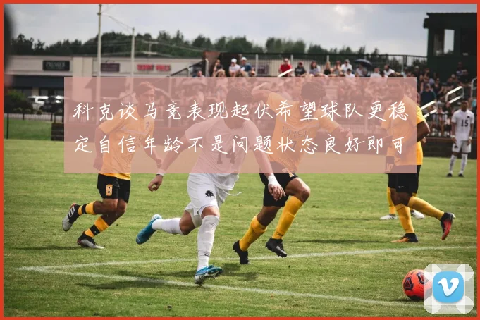 科克谈马竞表现起伏希望球队更稳定自信年龄不是问题状态良好即可出战