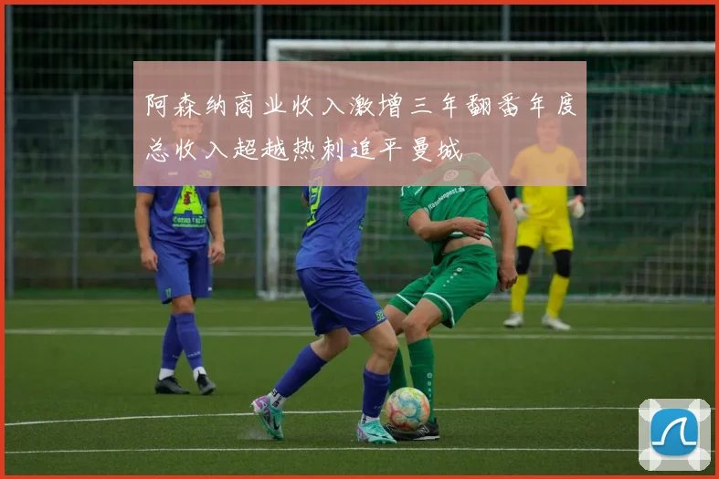 阿森纳商业收入激增三年翻番年度总收入超越热刺追平曼城