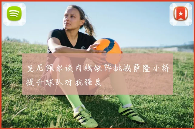 克尼佩尔谈内线缺阵挑战萨隆小桥提升球队对抗强度