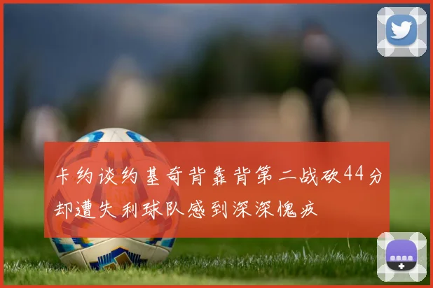 卡约谈约基奇背靠背第二战砍44分却遭失利球队感到深深愧疚