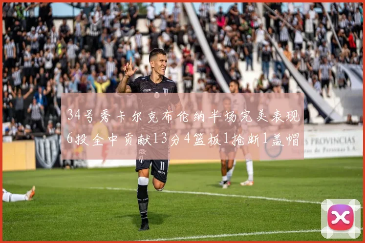 34号秀卡尔克布伦纳半场完美表现6投全中贡献13分4篮板1抢断1盖帽