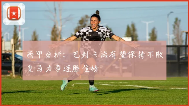西甲分析：巴列卡诺有望保持不败皇马力争连胜佳绩
