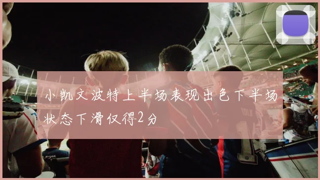 小凯文波特上半场表现出色下半场状态下滑仅得2分