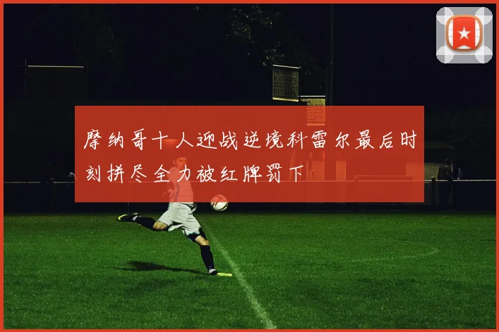 摩纳哥十人迎战逆境科雷尔最后时刻拼尽全力被红牌罚下