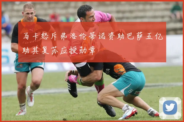马卡怒斥弗洛伦蒂诺资助巴萨五亿助其复苏应授勋章