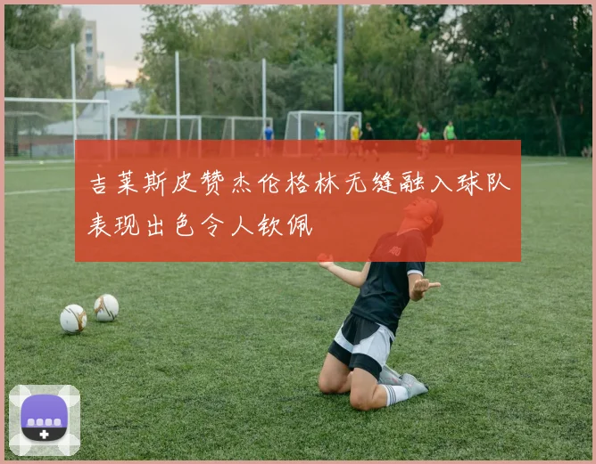 吉莱斯皮赞杰伦格林无缝融入球队表现出色令人钦佩