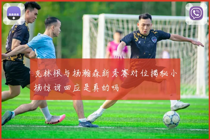 克林根与杨瀚森新秀赛对位揭秘小杨惊讶回应是真的吗