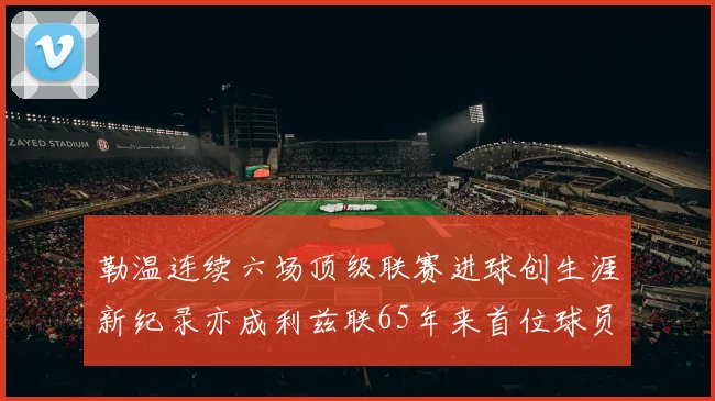 勒温连续六场顶级联赛进球创生涯新纪录亦成利兹联65年来首位球员