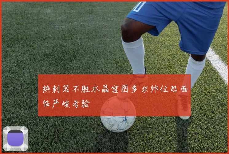 热刺若不胜水晶宫图多尔帅位恐面临严峻考验
