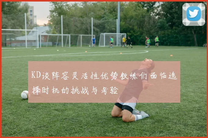 KD谈阵容灵活性优势教练们面临选择时机的挑战与考验