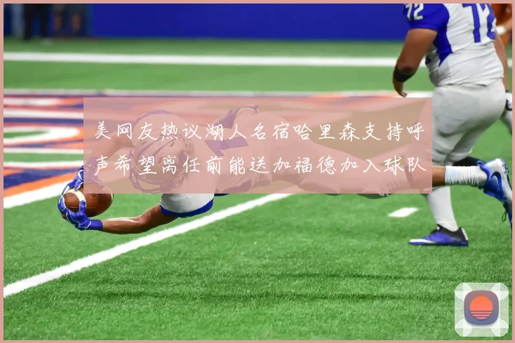 美网友热议湖人名宿哈里森支持呼声希望离任前能送加福德加入球队