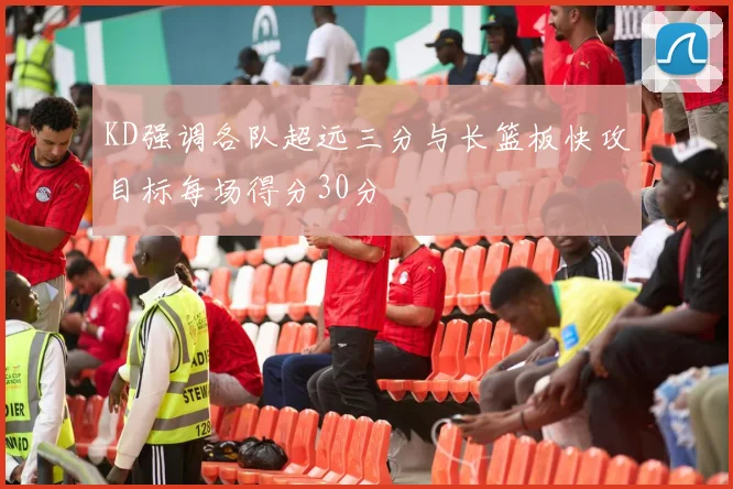 KD强调各队超远三分与长篮板快攻目标每场得分30分