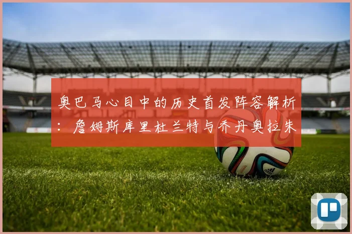 奥巴马心目中的历史首发阵容解析：詹姆斯库里杜兰特与乔丹奥拉朱旺的传奇组合