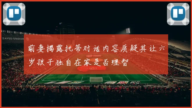 前妻揭露托蒂对话内容质疑其让六岁孩子独自在家是否理智