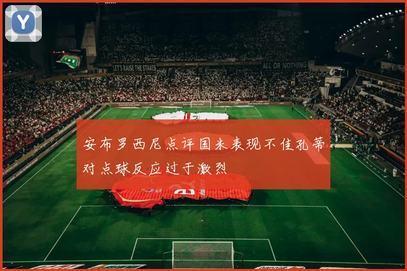 安布罗西尼点评国米表现不佳孔蒂对点球反应过于激烈