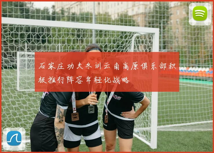 石家庄功夫冬训云南高原俱乐部积极推行阵容年轻化战略