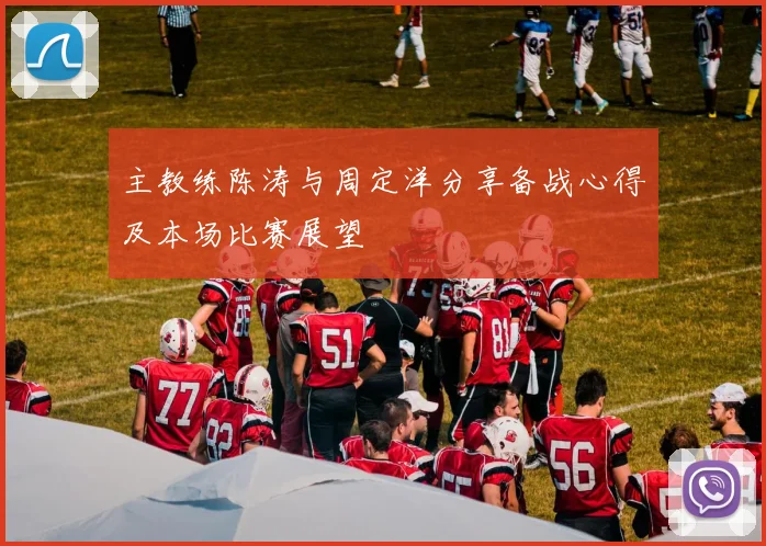 主教练陈涛与周定洋分享备战心得及本场比赛展望