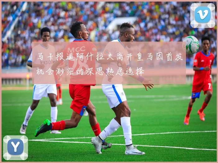 马卡报道阿什拉夫离开皇马因首发机会渺茫的深思熟虑选择