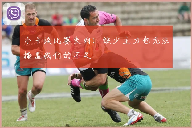 小卡谈比赛失利：缺少主力也无法掩盖我们的不足