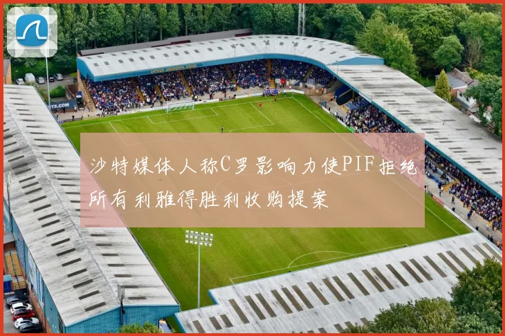 沙特媒体人称C罗影响力使PIF拒绝所有利雅得胜利收购提案