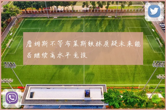 詹姆斯不等布莱斯铁林质疑未来能否继续高水平竞技