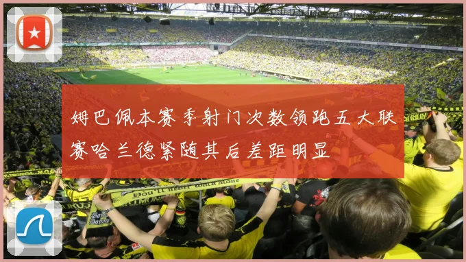 姆巴佩本赛季射门次数领跑五大联赛哈兰德紧随其后差距明显