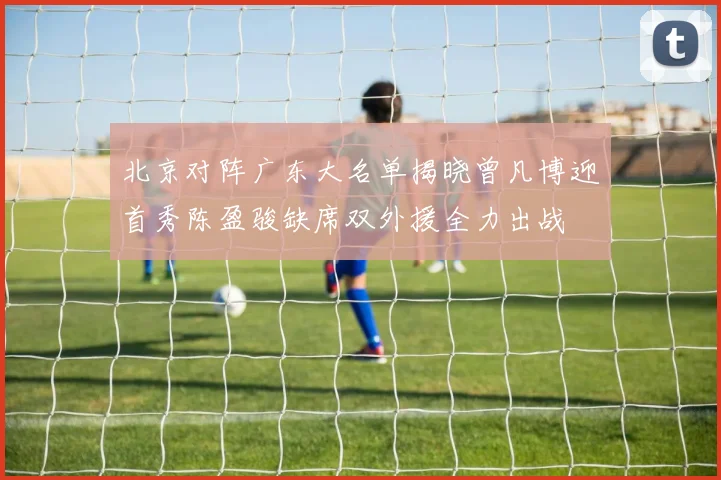 北京对阵广东大名单揭晓曾凡博迎首秀陈盈骏缺席双外援全力出战