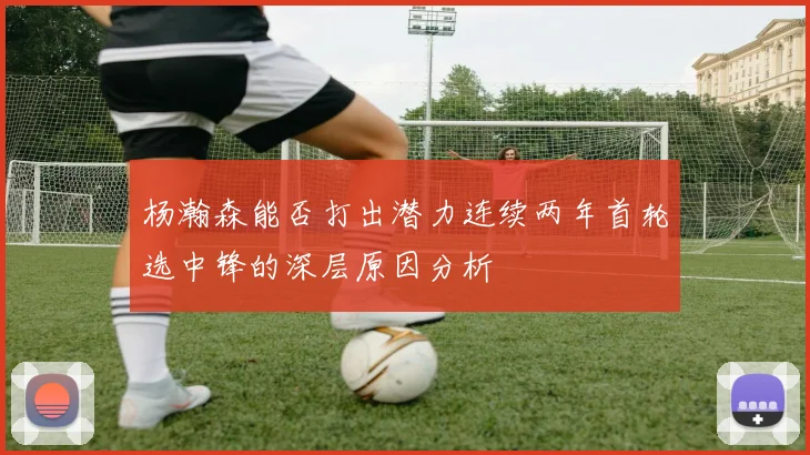 杨瀚森能否打出潜力连续两年首轮选中锋的深层原因分析