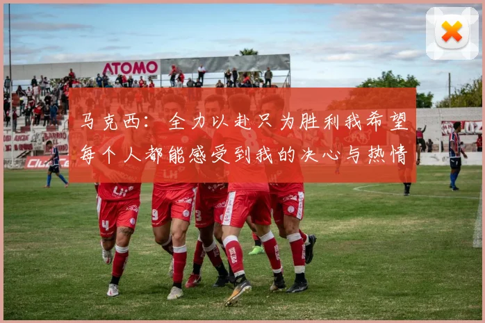 马克西：全力以赴只为胜利我希望每个人都能感受到我的决心与热情