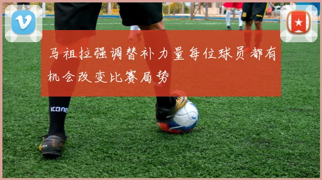 马祖拉强调替补力量每位球员都有机会改变比赛局势