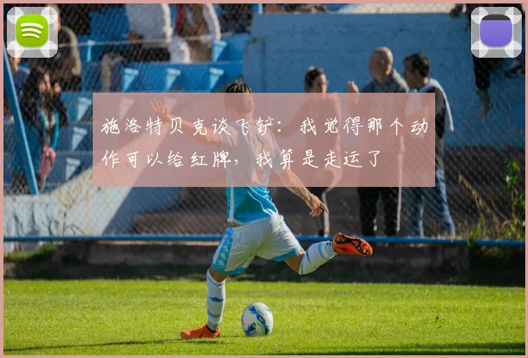 施洛特贝克谈飞铲：我觉得那个动作可以给红牌，我算是走运了