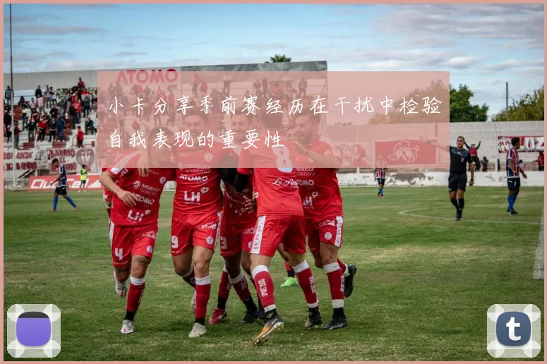 小卡分享季前赛经历在干扰中检验自我表现的重要性