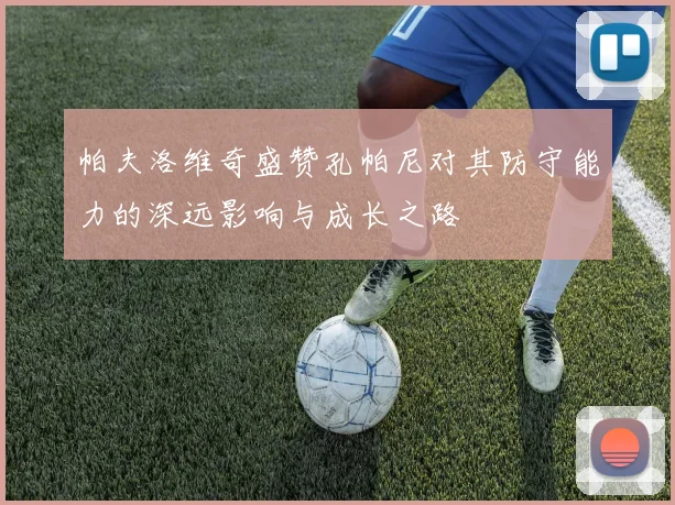 帕夫洛维奇盛赞孔帕尼对其防守能力的深远影响与成长之路