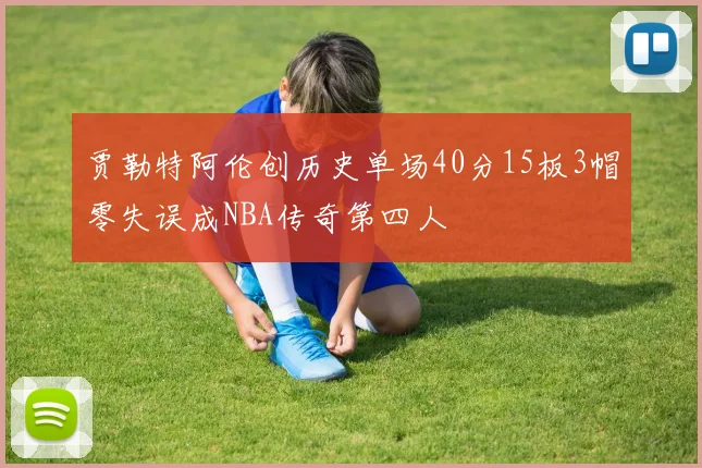 贾勒特阿伦创历史单场40分15板3帽零失误成NBA传奇第四人