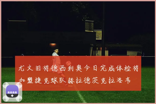 尤文旧将德西利奥今日完成体检将加盟捷克球队赫拉德茨克拉洛韦