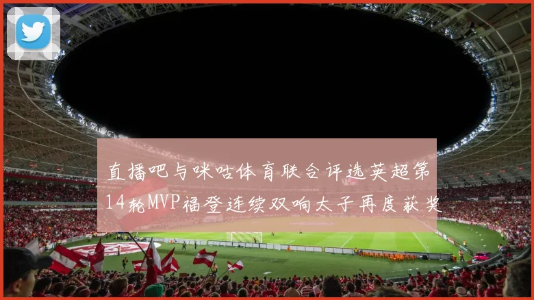 直播吧与咪咕体育联合评选英超第14轮MVP福登连续双响太子再度获奖