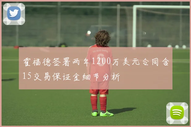 霍福德签署两年1200万美元合同含15交易保证金细节分析
