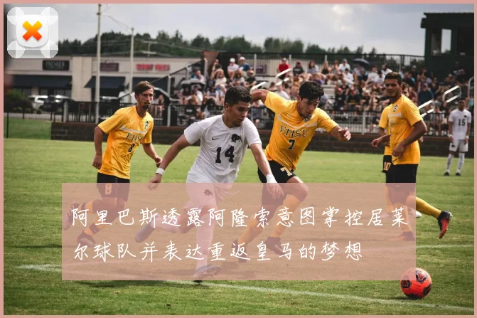阿里巴斯透露阿隆索意图掌控居莱尔球队并表达重返皇马的梦想