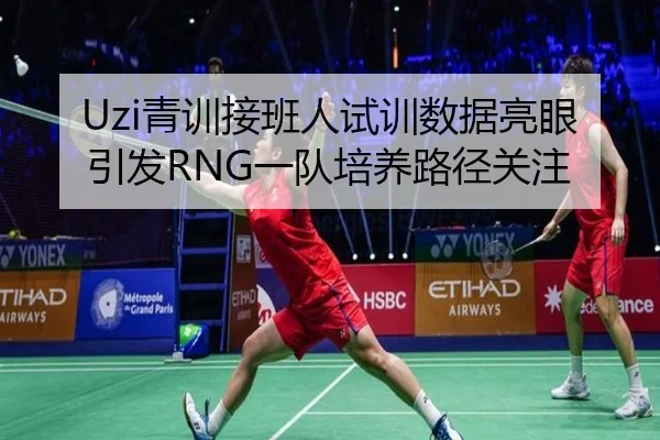 Uzi青训接班人试训数据亮眼引发RNG一队培养路径关注